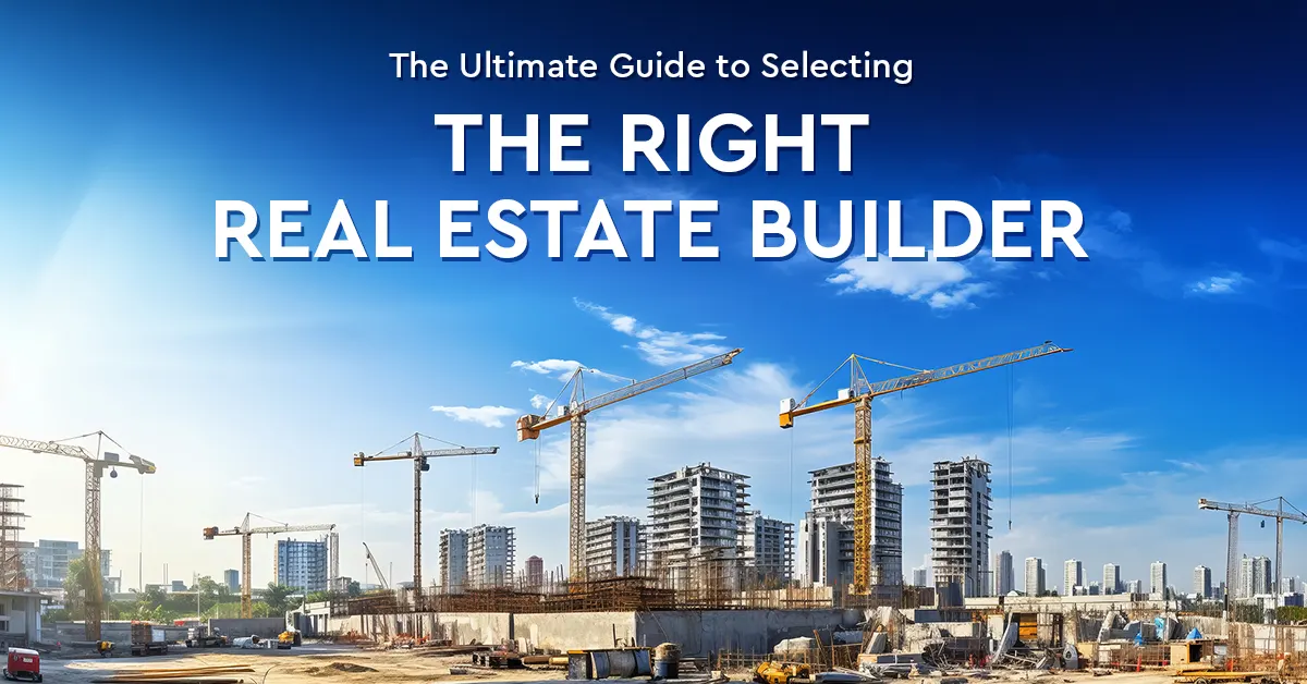 The Ultimate Guide to Selecting the Right Real Estate Builder